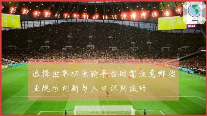 选择世界杯竞猜平台时需注意哪些正规性判断与入口识别技巧